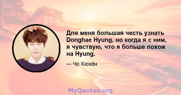 Для меня большая честь узнать Donghae Hyung, но когда я с ним, я чувствую, что я больше похож на Hyung.