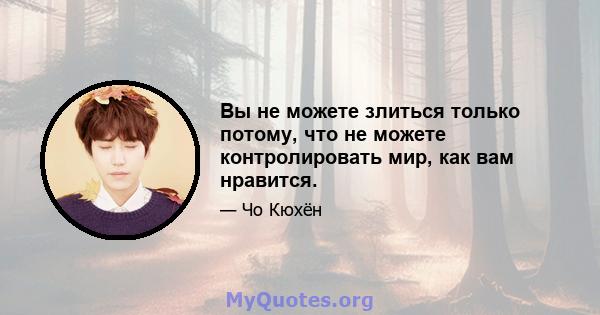 Вы не можете злиться только потому, что не можете контролировать мир, как вам нравится.