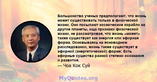 Большинство ученых предполагают, что жизнь может существовать только в физической жизни. Они посылают космические корабли на другие планеты, ища признаки физической жизни, не рассматривая, что жизнь «может» также