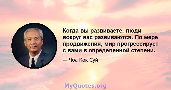 Когда вы развиваете, люди вокруг вас развиваются. По мере продвижения, мир прогрессирует с вами в определенной степени.