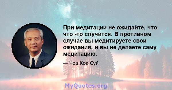 При медитации не ожидайте, что что -то случится. В противном случае вы медитируете свои ожидания, и вы не делаете саму медитацию.