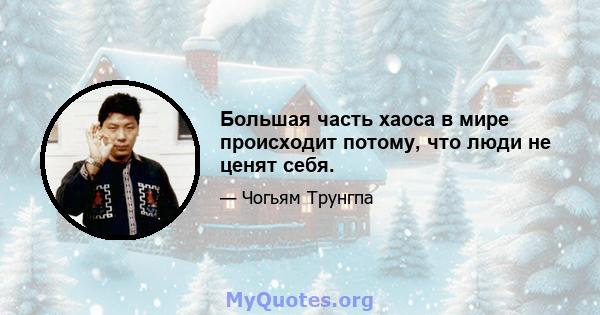 Большая часть хаоса в мире происходит потому, что люди не ценят себя.