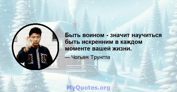 Быть воином - значит научиться быть искренним в каждом моменте вашей жизни.