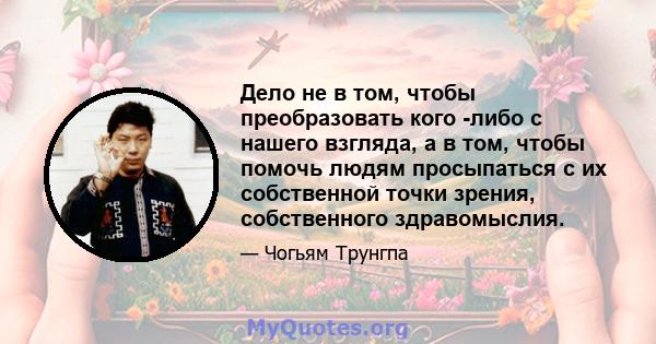 Дело не в том, чтобы преобразовать кого -либо с нашего взгляда, а в том, чтобы помочь людям просыпаться с их собственной точки зрения, собственного здравомыслия.