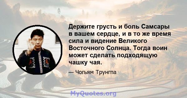 Держите грусть и боль Самсары в вашем сердце, и в то же время сила и видение Великого Восточного Солнца. Тогда воин может сделать подходящую чашку чая.