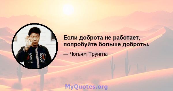 Если доброта не работает, попробуйте больше доброты.