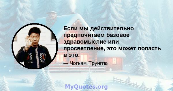 Если мы действительно предпочитаем базовое здравомыслие или просветление, это может попасть в это.