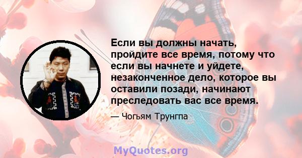 Если вы должны начать, пройдите все время, потому что если вы начнете и уйдете, незаконченное дело, которое вы оставили позади, начинают преследовать вас все время.