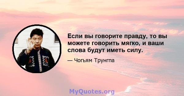 Если вы говорите правду, то вы можете говорить мягко, и ваши слова будут иметь силу.