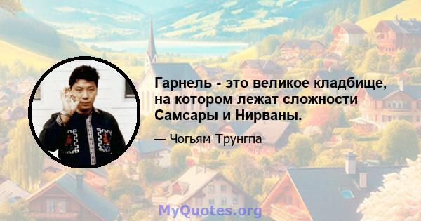 Гарнель - это великое кладбище, на котором лежат сложности Самсары и Нирваны.