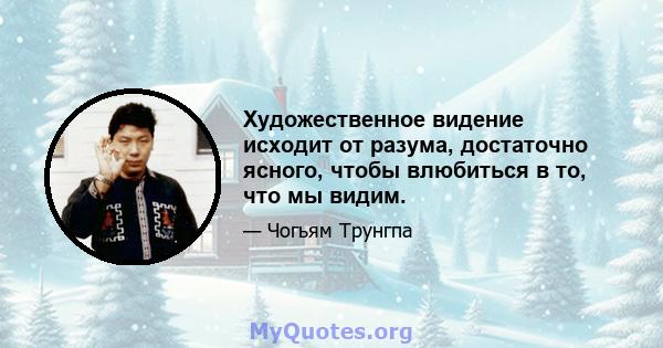 Художественное видение исходит от разума, достаточно ясного, чтобы влюбиться в то, что мы видим.