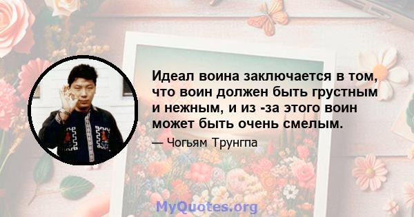 Идеал воина заключается в том, что воин должен быть грустным и нежным, и из -за этого воин может быть очень смелым.