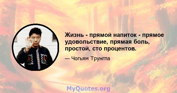 Жизнь - прямой напиток - прямое удовольствие, прямая боль, простой, сто процентов.