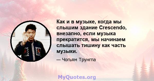 Как и в музыке, когда мы слышим здание Crescendo, внезапно, если музыка прекратится, мы начинаем слышать тишину как часть музыки.