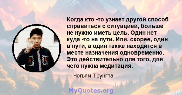 Когда кто -то узнает другой способ справиться с ситуацией, больше не нужно иметь цель. Один нет куда -то на пути. Или, скорее, один в пути, а один также находится в месте назначения одновременно. Это действительно для