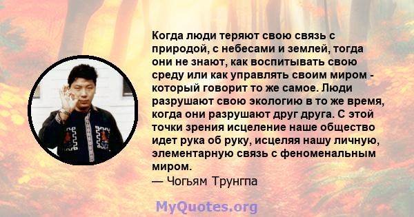 Когда люди теряют свою связь с природой, с небесами и землей, тогда они не знают, как воспитывать свою среду или как управлять своим миром - который говорит то же самое. Люди разрушают свою экологию в то же время, когда 