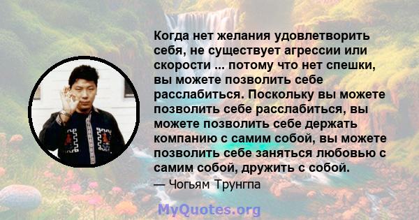 Когда нет желания удовлетворить себя, не существует агрессии или скорости ... потому что нет спешки, вы можете позволить себе расслабиться. Поскольку вы можете позволить себе расслабиться, вы можете позволить себе