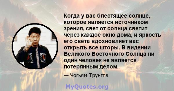 Когда у вас блестящее солнце, которое является источником зрения, свет от солнца светит через каждое окно дома, и яркость его света вдохновляет вас открыть все шторы. В видении Великого Восточного Солнца ни один человек 