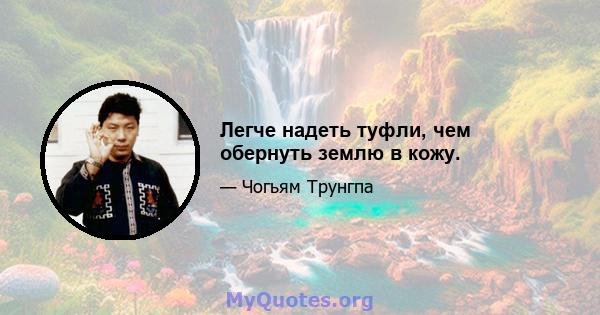 Легче надеть туфли, чем обернуть землю в кожу.