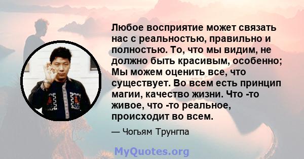 Любое восприятие может связать нас с реальностью, правильно и полностью. То, что мы видим, не должно быть красивым, особенно; Мы можем оценить все, что существует. Во всем есть принцип магии, качество жизни. Что -то