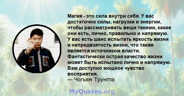 Магия - это сила внутри себя. У вас достаточно силы, нагрузки и энергии, чтобы рассматривать вещи такими, какие они есть, лично, правильно и напрямую. У вас есть шанс испытать яркость жизни и непредвзятость жизни, что