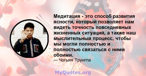 Медитация - это способ развития ясности, который позволяет нам видеть точность повседневных жизненных ситуаций, а также наш мыслительный процесс, чтобы мы могли полностью и полностью связаться с ними обоими.