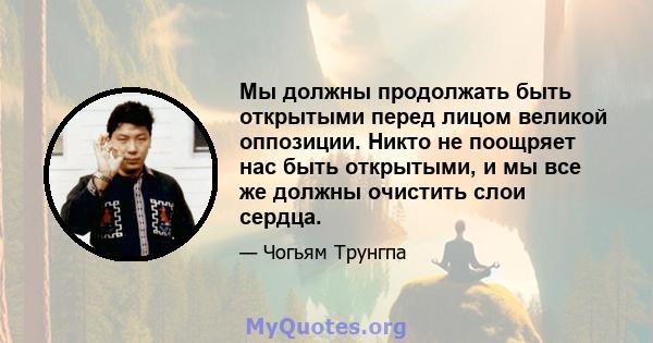 Мы должны продолжать быть открытыми перед лицом великой оппозиции. Никто не поощряет нас быть открытыми, и мы все же должны очистить слои сердца.