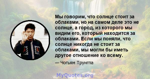 Мы говорим, что солнце стоит за облаками, но на самом деле это не солнце, а город, из которого мы видим его, который находится за облаками. Если мы поняли, что солнце никогда не стоит за облаками, мы могли бы иметь