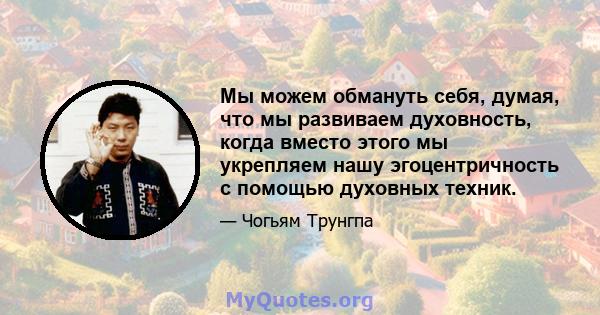 Мы можем обмануть себя, думая, что мы развиваем духовность, когда вместо этого мы укрепляем нашу эгоцентричность с помощью духовных техник.