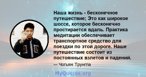 Наша жизнь - бесконечное путешествие; Это как широкое шоссе, которое бесконечно простирается вдаль. Практика медитации обеспечивает транспортное средство для поездки по этой дороге. Наше путешествие состоит из