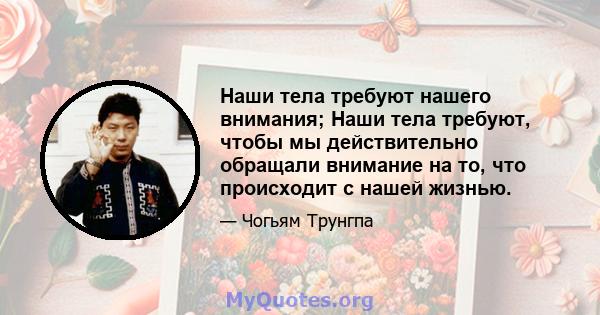 Наши тела требуют нашего внимания; Наши тела требуют, чтобы мы действительно обращали внимание на то, что происходит с нашей жизнью.