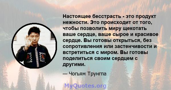 Настоящее бесстрасть - это продукт нежности. Это происходит от того, чтобы позволить миру щекотать ваше сердце, ваше сырое и красивое сердце. Вы готовы открыться, без сопротивления или застенчивости и встретиться с