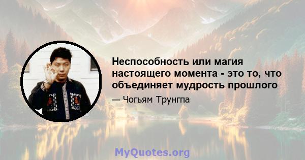 Неспособность или магия настоящего момента - это то, что объединяет мудрость прошлого