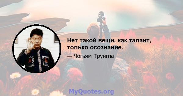 Нет такой вещи, как талант, только осознание.