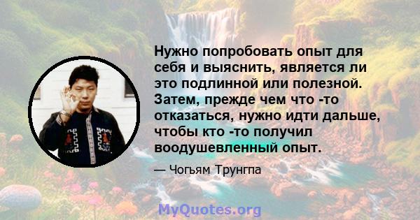 Нужно попробовать опыт для себя и выяснить, является ли это подлинной или полезной. Затем, прежде чем что -то отказаться, нужно идти дальше, чтобы кто -то получил воодушевленный опыт.