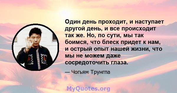 Один день проходит, и наступает другой день, и все происходит так же. Но, по сути, мы так боимся, что блеск придет к нам, и острый опыт нашей жизни, что мы не можем даже сосредоточить глаза.