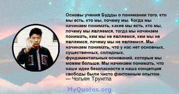 Основы учения Будды о понимании того, кто мы есть, кто мы, почему мы. Когда мы начинаем понимать, какие мы есть, кто мы, почему мы являемся, тогда мы начинаем понимать, кем мы не являемся, кем мы не являемся, почему мы