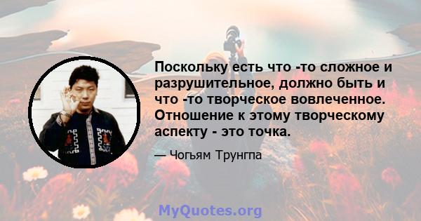 Поскольку есть что -то сложное и разрушительное, должно быть и что -то творческое вовлеченное. Отношение к этому творческому аспекту - это точка.