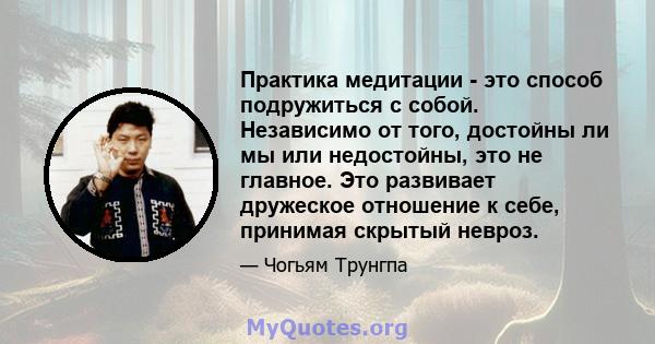 Практика медитации - это способ подружиться с собой. Независимо от того, достойны ли мы или недостойны, это не главное. Это развивает дружеское отношение к себе, принимая скрытый невроз.