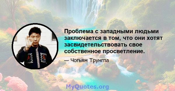 Проблема с западными людьми заключается в том, что они хотят засвидетельствовать свое собственное просветление.