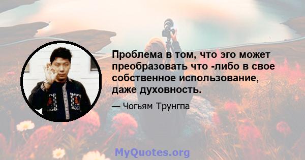 Проблема в том, что эго может преобразовать что -либо в свое собственное использование, даже духовность.