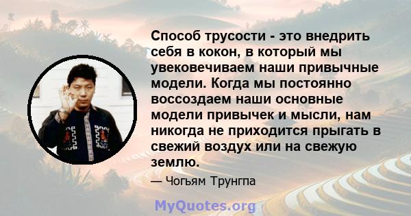 Способ трусости - это внедрить себя в кокон, в который мы увековечиваем наши привычные модели. Когда мы постоянно воссоздаем наши основные модели привычек и мысли, нам никогда не приходится прыгать в свежий воздух или