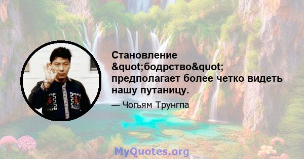 Становление "бодрство" предполагает более четко видеть нашу путаницу.