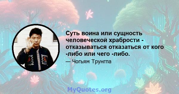 Суть воина или сущность человеческой храбрости - отказываться отказаться от кого -либо или чего -либо.