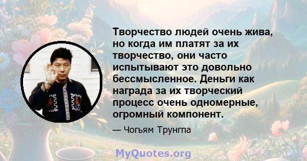 Творчество людей очень жива, но когда им платят за их творчество, они часто испытывают это довольно бессмысленное. Деньги как награда за их творческий процесс очень одномерные, огромный компонент.