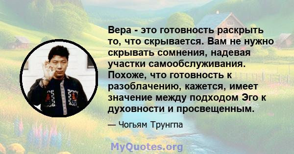 Вера - это готовность раскрыть то, что скрывается. Вам не нужно скрывать сомнения, надевая участки самообслуживания. Похоже, что готовность к разоблачению, кажется, имеет значение между подходом Эго к духовности и