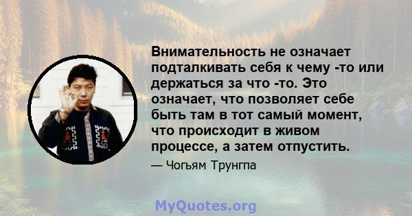 Внимательность не означает подталкивать себя к чему -то или держаться за что -то. Это означает, что позволяет себе быть там в тот самый момент, что происходит в живом процессе, а затем отпустить.