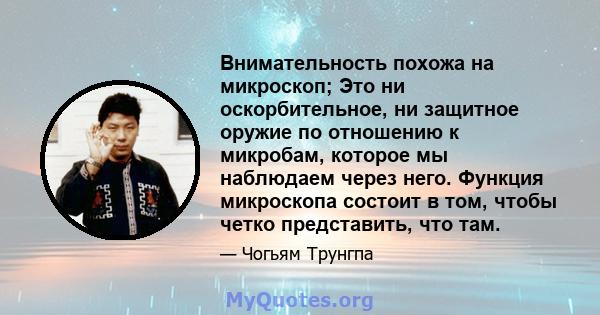 Внимательность похожа на микроскоп; Это ни оскорбительное, ни защитное оружие по отношению к микробам, которое мы наблюдаем через него. Функция микроскопа состоит в том, чтобы четко представить, что там.