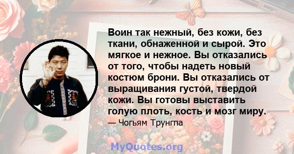 Воин так нежный, без кожи, без ткани, обнаженной и сырой. Это мягкое и нежное. Вы отказались от того, чтобы надеть новый костюм брони. Вы отказались от выращивания густой, твердой кожи. Вы готовы выставить голую плоть,