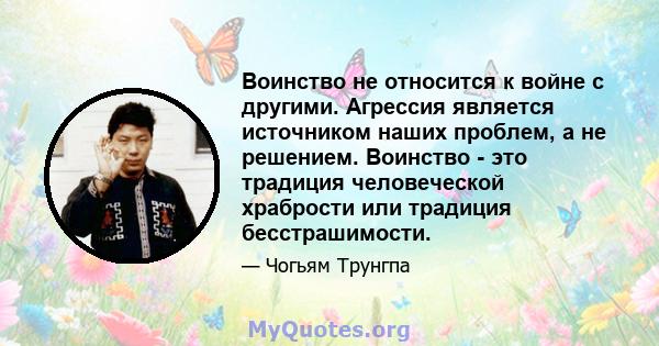 Воинство не относится к войне с другими. Агрессия является источником наших проблем, а не решением. Воинство - это традиция человеческой храбрости или традиция бесстрашимости.